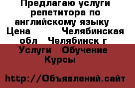 Предлагаю услуги репетитора по английскому языку › Цена ­ 500 - Челябинская обл., Челябинск г. Услуги » Обучение. Курсы   
